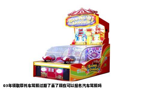 03年领取摩托车驾照过期了丢了现在可以报名汽车驾照吗