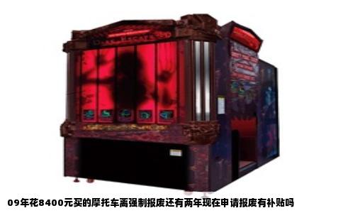 09年花8400元买的摩托车离强制报废还有两年现在申请报废有补贴吗