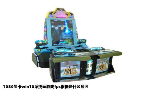 1080显卡win10系统玩游戏fps很低是什么原因