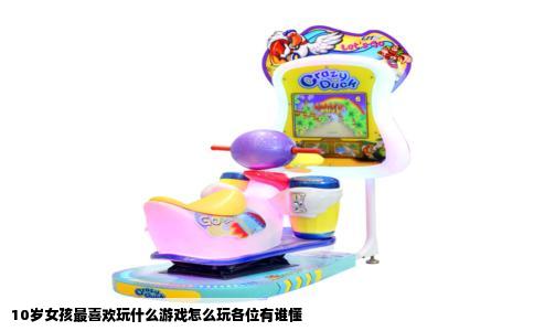 10岁女孩最喜欢玩什么游戏怎么玩各位有谁懂