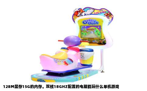 128M显存15G的内存。双核18GHZ配置的电脑能玩什么单机游戏