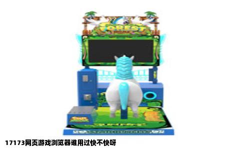 17173网页游戏浏览器谁用过快不快呀