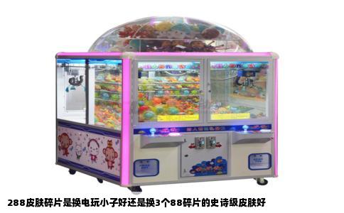288皮肤碎片是换电玩小子好还是换3个88碎片的史诗级皮肤好