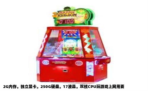 2G内存。独立显卡。250G硬盘。17液晶。双核CPU玩游戏上网用要