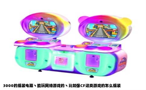 3000的组装电脑丶能玩网络游戏的丶比如像CF这类游戏的怎么组装