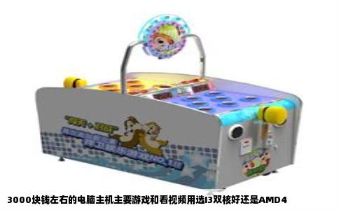 3000块钱左右的电脑主机主要游戏和看视频用选I3双核好还是AMD4