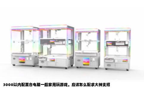 3000以内配置台电脑一般家用玩游戏。应该怎么配求大神支招