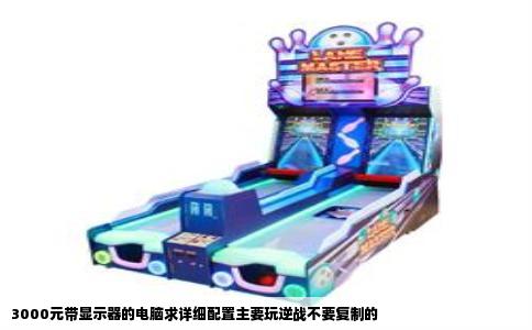 3000元带显示器的电脑求详细配置主要玩逆战不要复制的