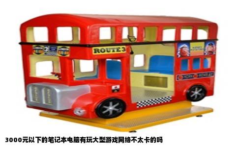 3000元以下的笔记本电脑有玩大型游戏网络不太卡的吗