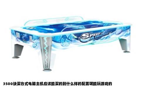 3500块买台式电脑主机应该能买的到什么样的配置呢能玩游戏的