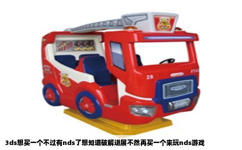 3ds想买一个不过有nds了想知道破解进展不然再买一个来玩nds游戏