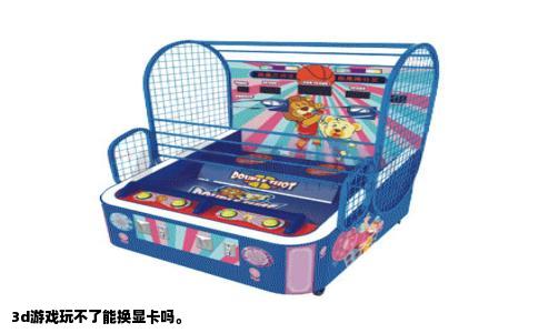 3d游戏玩不了能换显卡吗。