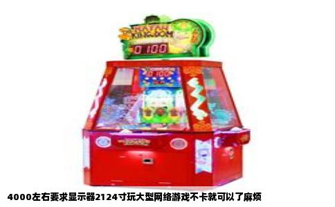 4000左右要求显示器2124寸玩大型网络游戏不卡就可以了麻烦