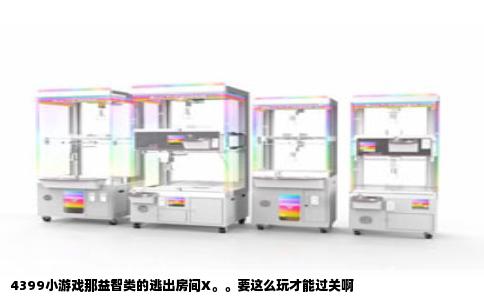 4399小游戏那益智类的逃出房间X。。要这么玩才能过关啊