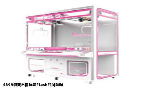 4399游戏不能玩是Flash的问题吗
