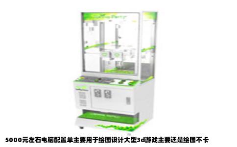 5000元左右电脑配置单主要用于绘图设计大型3d游戏主要还是绘图不卡
