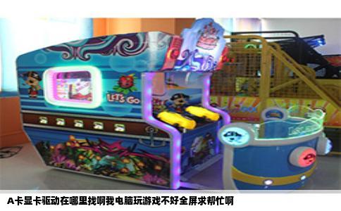 A卡显卡驱动在哪里找啊我电脑玩游戏不好全屏求帮忙啊
