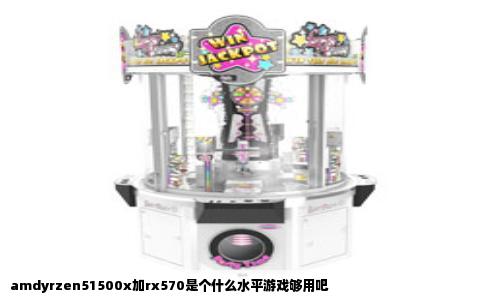 amdyrzen51500x加rx570是个什么水平游戏够用吧