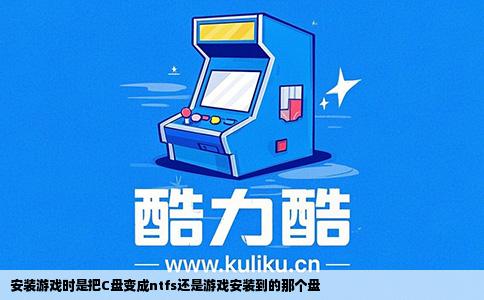 安装游戏时是把C盘变成ntfs还是游戏安装到的那个盘