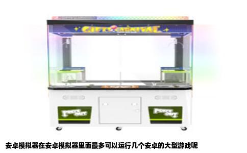 安卓模拟器在安卓模拟器里面最多可以运行几个安卓的大型游戏呢