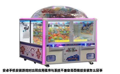 安卓手机安装游戏时出现应用程序与系统不兼容是否继续安装怎么回事