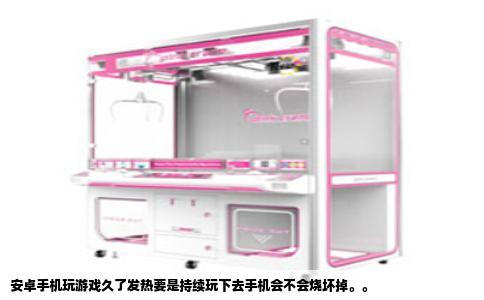 安卓手机玩游戏久了发热要是持续玩下去手机会不会烧坏掉。。