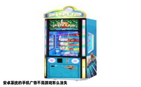 安卓系统的手机广告不是游戏怎么消失