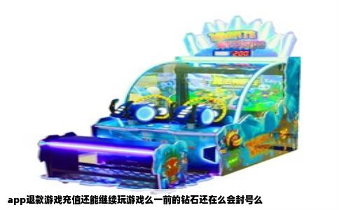 app退款游戏充值还能继续玩游戏么一前的钻石还在么会封号么