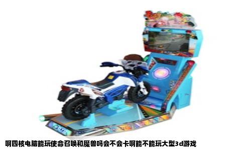 啊四核电脑能玩使命召唤和魔兽吗会不会卡啊能不能玩大型3d游戏