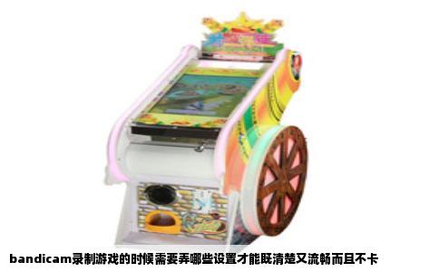 bandicam录制游戏的时候需要弄哪些设置才能既清楚又流畅而且不卡