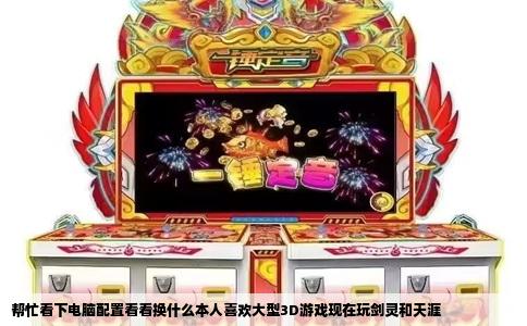 帮忙看下电脑配置看看换什么本人喜欢大型3D游戏现在玩剑灵和天涯