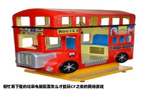 帮忙看下我的垃圾电脑配置怎么才能玩CF之类的网络游戏