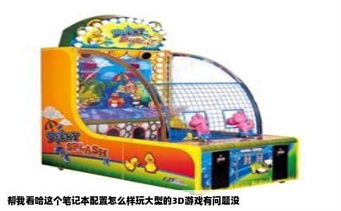 帮我看哈这个笔记本配置怎么样玩大型的3D游戏有问题没