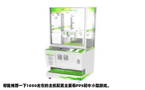 帮我推荐一下1000左右的主机配置主要看PPS和中小型游戏。