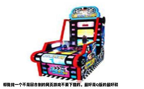帮我找一个不是回合制的网页游戏不要下载的。最好是Q版的最好和