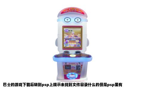 巴士的游戏下载后转到psp上提示未找到文件目录什么的但是psp里有