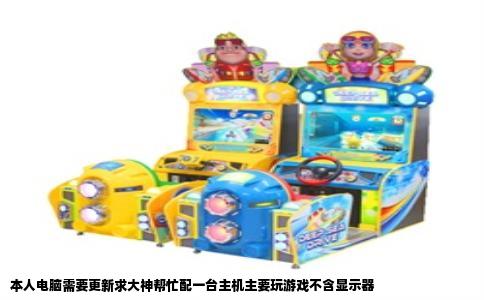 本人电脑需要更新求大神帮忙配一台主机主要玩游戏不含显示器