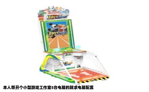 本人想开个小型游戏工作室5台电脑的跪求电脑配置