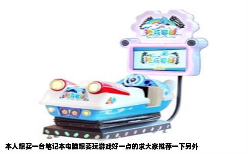 本人想买一台笔记本电脑想要玩游戏好一点的求大家推荐一下另外