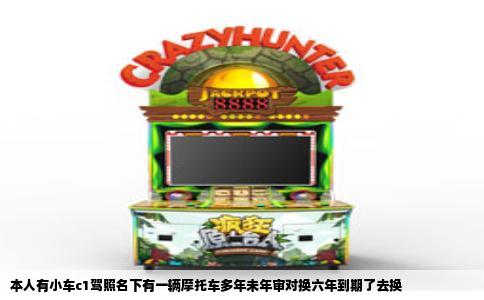 本人有小车c1驾照名下有一辆摩托车多年未年审对换六年到期了去换