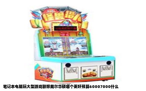 笔记本电脑玩大型游戏联想戴尔华硕哪个更好预算60007000什么