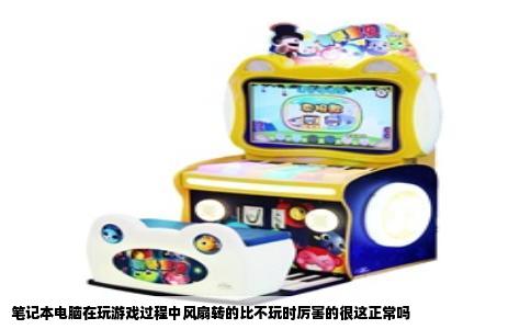 笔记本电脑在玩游戏过程中风扇转的比不玩时厉害的很这正常吗