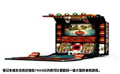 笔记本或台式机价钱在7000以内就可以要能玩一些大型的单机游戏。