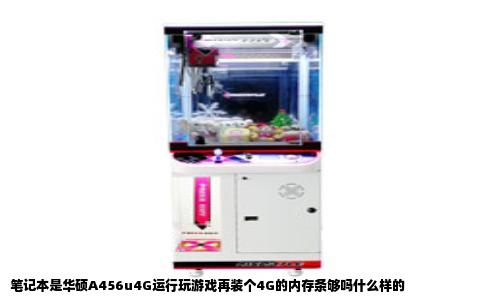 笔记本是华硕A456u4G运行玩游戏再装个4G的内存条够吗什么样的