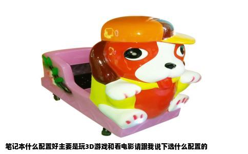 笔记本什么配置好主要是玩3D游戏和看电影请跟我说下选什么配置的