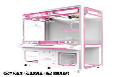笔记本玩游戏卡还温度高显卡驱动需要更新吗