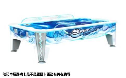 笔记本玩游戏卡是不是跟显卡驱动有关在线等