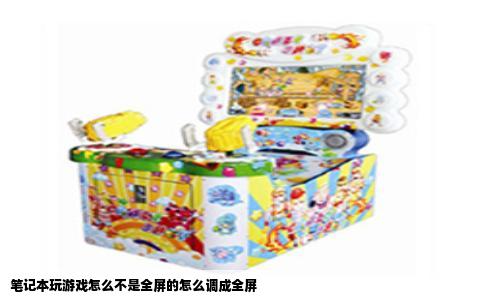 笔记本玩游戏怎么不是全屏的怎么调成全屏