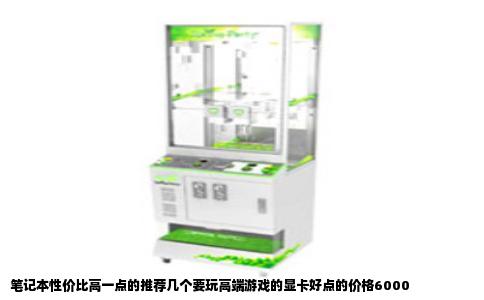 笔记本性价比高一点的推荐几个要玩高端游戏的显卡好点的价格6000