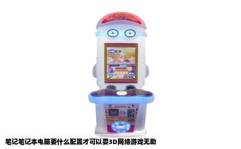 笔记笔记本电脑要什么配置才可以耍3D网络游戏无助